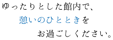 ゆったりとした館内で、憩いのひとときをお過ごしください。