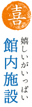 【喜】嬉しいがいっぱい館内施設