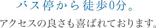 バス停から徒歩0分。アクセスの良さも喜ばれております。