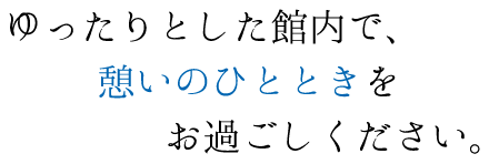 ゆったりとした館内で、憩いのひとときをお過ごしください。