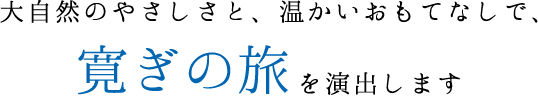 大自然のやさしさと、温かいおもてなしで、寛ぎの旅を演出します