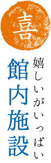 喜 嬉しいがいっぱい館内施設